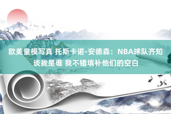 欧美童模写真 托斯卡诺-安德森：NBA球队齐知谈我是谁 我不错填补他们的空白