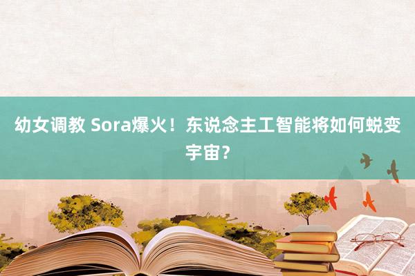 幼女调教 Sora爆火！东说念主工智能将如何蜕变宇宙？