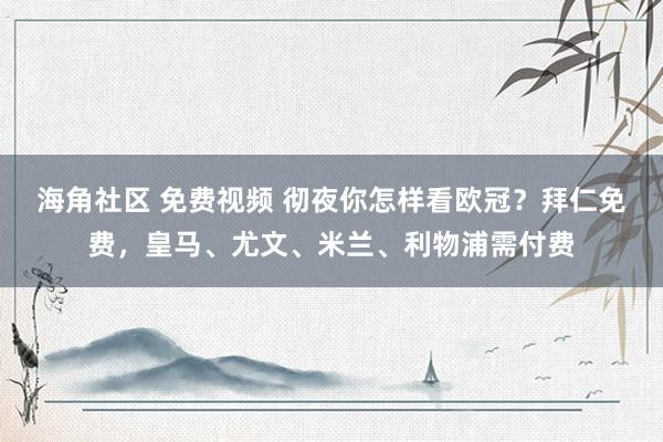 海角社区 免费视频 彻夜你怎样看欧冠？拜仁免费，皇马、尤文、米兰、利物浦需付费