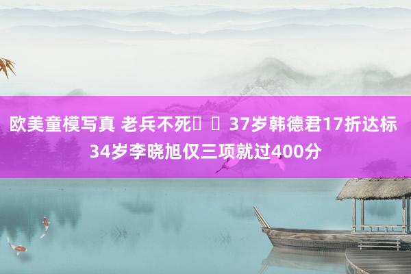 欧美童模写真 老兵不死✊️37岁韩德君17折达标 34岁李晓旭仅三项就过400分