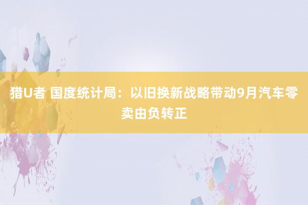 猎U者 国度统计局：以旧换新战略带动9月汽车零卖由负转正