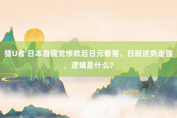 猎U者 日本自民党惨败后日元着落、日股逆势走强，逻辑是什么？