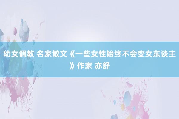 幼女调教 名家散文《一些女性始终不会变女东谈主》作家 亦舒