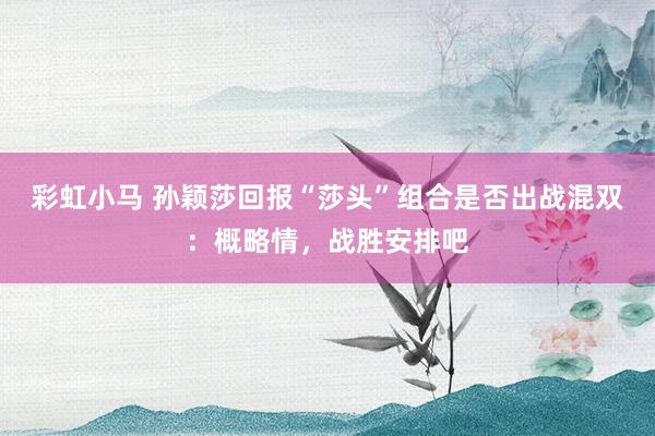 彩虹小马 孙颖莎回报“莎头”组合是否出战混双：概略情，战胜安排吧