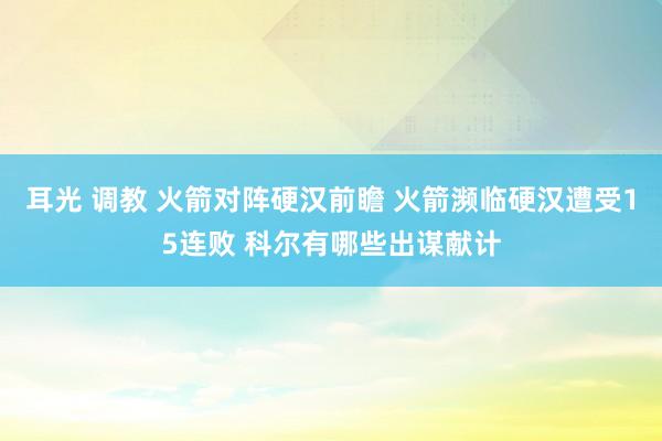 耳光 调教 火箭对阵硬汉前瞻 火箭濒临硬汉遭受15连败 科尔有哪些出谋献计