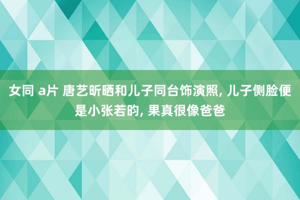 女同 a片 唐艺昕晒和儿子同台饰演照， 儿子侧脸便是小张若昀， 果真很像爸爸