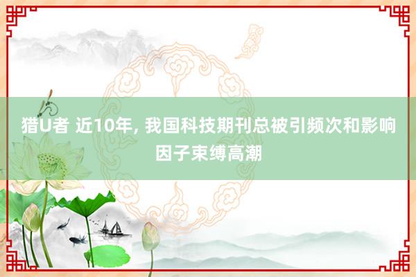 猎U者 近10年， 我国科技期刊总被引频次和影响因子束缚高潮