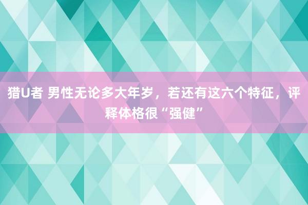 猎U者 男性无论多大年岁，若还有这六个特征，评释体格很“强健”