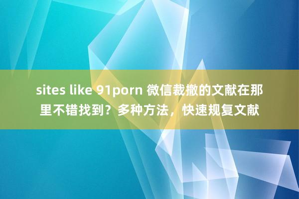 sites like 91porn 微信裁撤的文献在那里不错找到？多种方法，快速规复文献