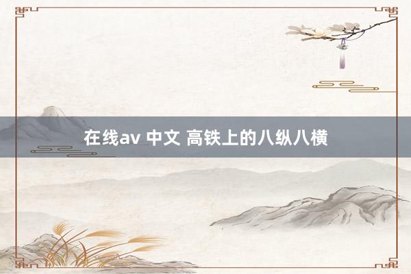 在线av 中文 高铁上的八纵八横